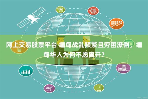 网上交易股票平台 缅甸战乱频繁且穷困潦倒，缅甸华人为何不愿离开？