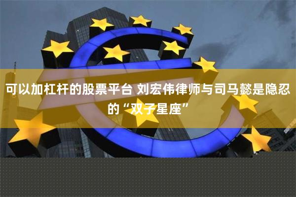 可以加杠杆的股票平台 刘宏伟律师与司马懿是隐忍的“双子星座”