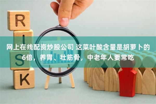 网上在线配资炒股公司 这菜叶酸含量是胡萝卜的6倍，养胃、壮筋骨，中老年人要常吃