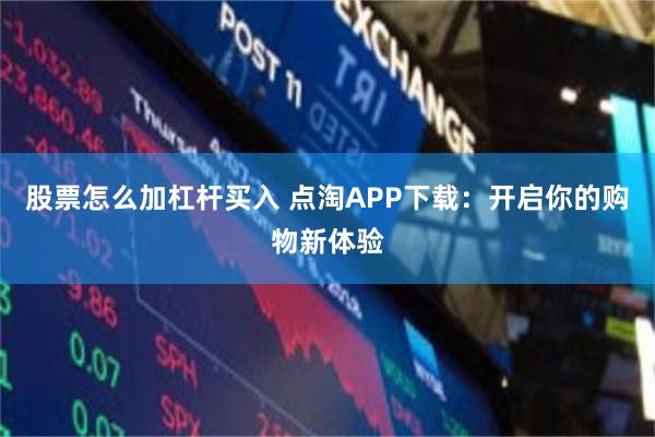 股票怎么加杠杆买入 点淘APP下载：开启你的购物新体验