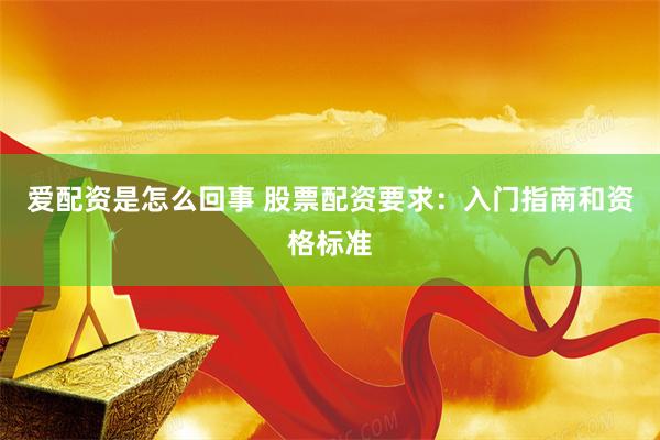 爱配资是怎么回事 股票配资要求：入门指南和资格标准