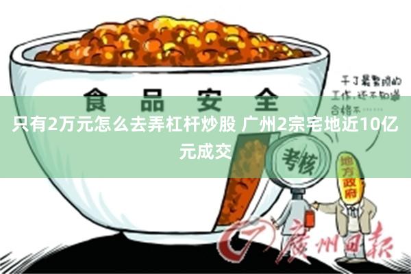 只有2万元怎么去弄杠杆炒股 广州2宗宅地近10亿元成交