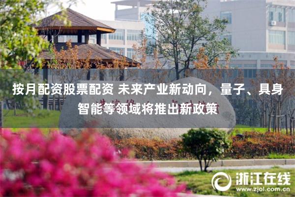 按月配资股票配资 未来产业新动向，量子、具身智能等领域将推出新政策