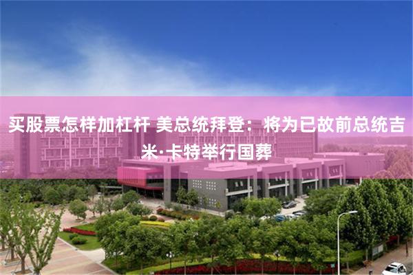 买股票怎样加杠杆 美总统拜登：将为已故前总统吉米·卡特举行国葬