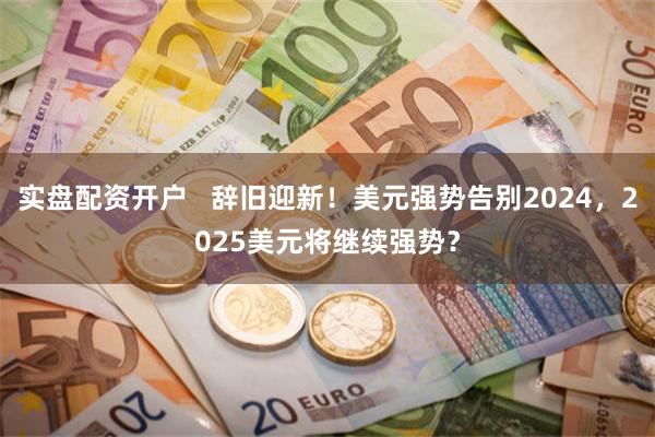 实盘配资开户   辞旧迎新！美元强势告别2024，2025美元将继续强势？