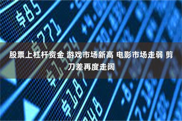 股票上杠杆资金 游戏市场新高 电影市场走弱 剪刀差再度走阔