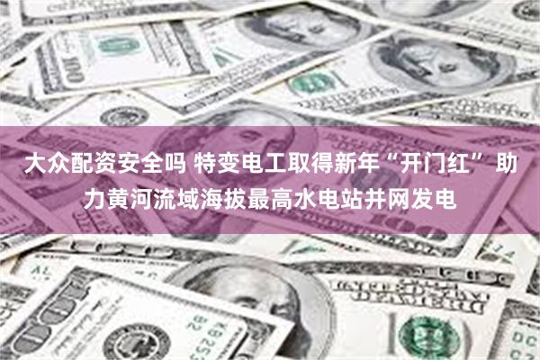 大众配资安全吗 特变电工取得新年“开门红” 助力黄河流域海拔最高水电站并网发电