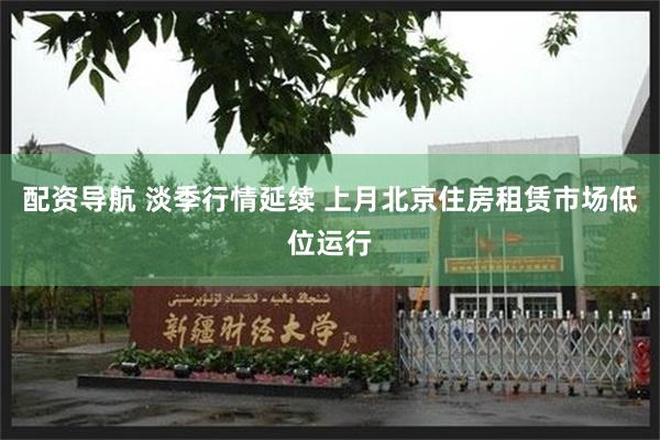 配资导航 淡季行情延续 上月北京住房租赁市场低位运行
