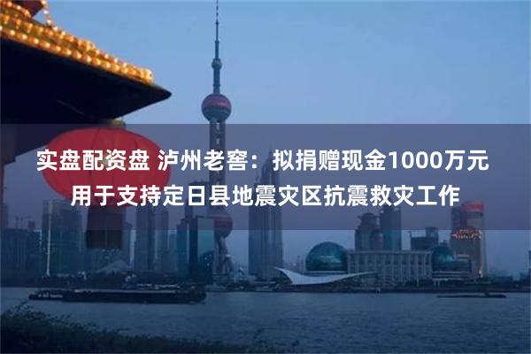 实盘配资盘 泸州老窖：拟捐赠现金1000万元 用于支持定日县地震灾区抗震救灾工作