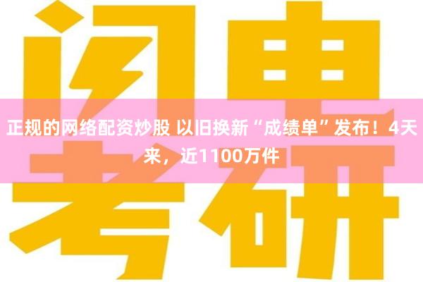 正规的网络配资炒股 以旧换新“成绩单”发布！4天来，近1100万件