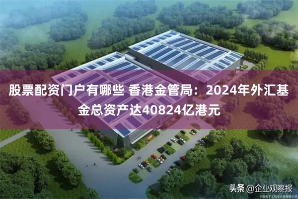 股票配资门户有哪些 香港金管局：2024年外汇基金总资产达40824亿港元