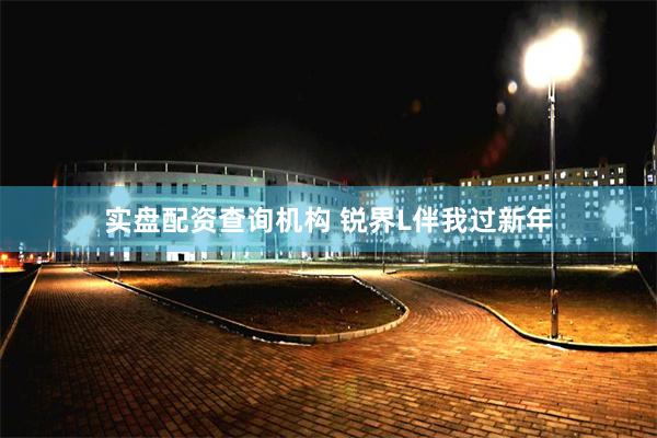 实盘配资查询机构 锐界L伴我过新年