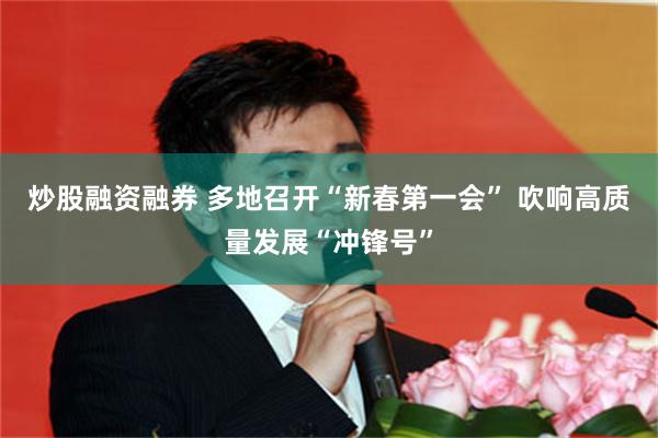 炒股融资融券 多地召开“新春第一会” 吹响高质量发展“冲锋号”