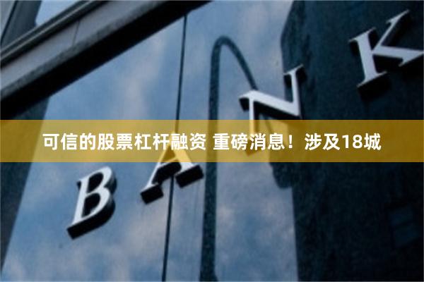 可信的股票杠杆融资 重磅消息！涉及18城