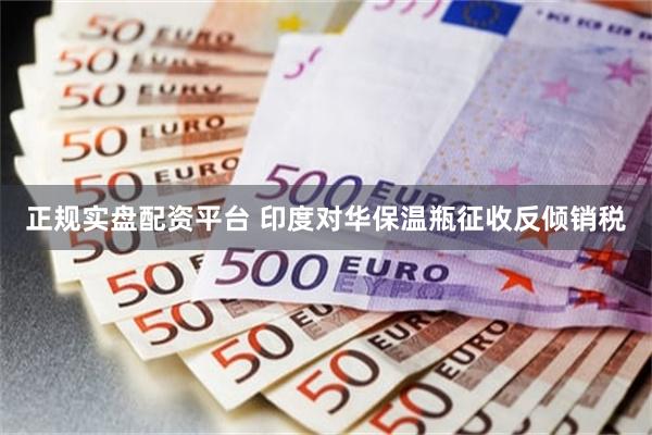 正规实盘配资平台 印度对华保温瓶征收反倾销税