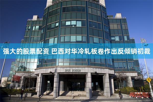 强大的股票配资 巴西对华冷轧板卷作出反倾销初裁