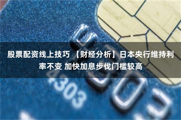 股票配资线上技巧 【财经分析】日本央行维持利率不变 加快加息步伐门槛较高