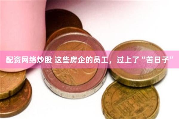 配资网络炒股 这些房企的员工，过上了“苦日子”