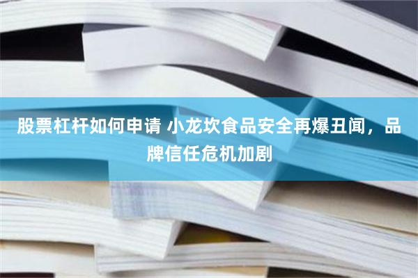 股票杠杆如何申请 小龙坎食品安全再爆丑闻，品牌信任危机加剧