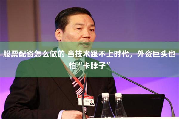 股票配资怎么做的 当技术跟不上时代，外资巨头也怕“卡脖子”