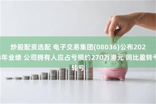 炒股配资选配 电子交易集团(08036)公布2024年业绩 公司拥有人应占亏损约270万港元 同比盈转亏