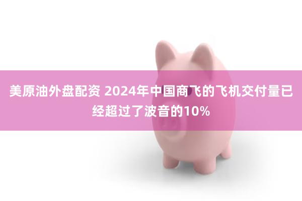 美原油外盘配资 2024年中国商飞的飞机交付量已经超过了波音的10%