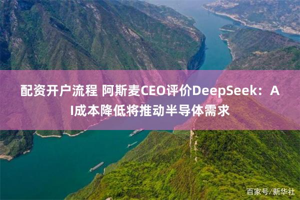 配资开户流程 阿斯麦CEO评价DeepSeek：AI成本降低将推动半导体需求