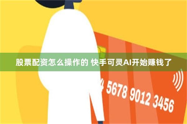 股票配资怎么操作的 快手可灵AI开始赚钱了