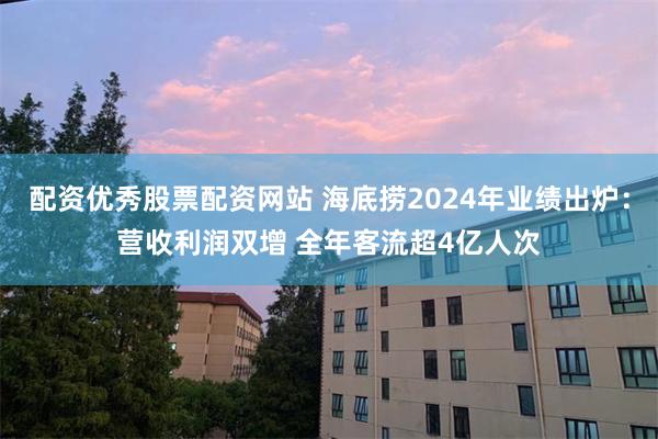 配资优秀股票配资网站 海底捞2024年业绩出炉：营收利润双增 全年客流超4亿人次