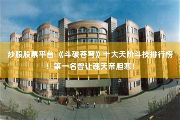炒股股票平台 《斗破苍穹》十大天阶斗技排行榜！第一名曾让魂天帝胆寒！