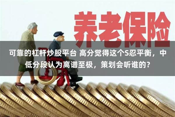 可靠的杠杆炒股平台 高分觉得这个S忍平衡，中低分段认为离谱至极，策划会听谁的？