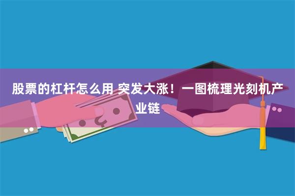 股票的杠杆怎么用 突发大涨！一图梳理光刻机产业链