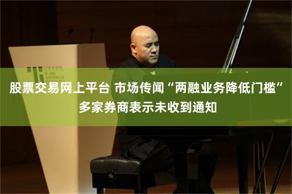 股票交易网上平台 市场传闻“两融业务降低门槛” 多家券商表示未收到通知