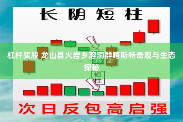 杠杆买股 龙山县火岩乡溶洞群喀斯特奇观与生态探秘