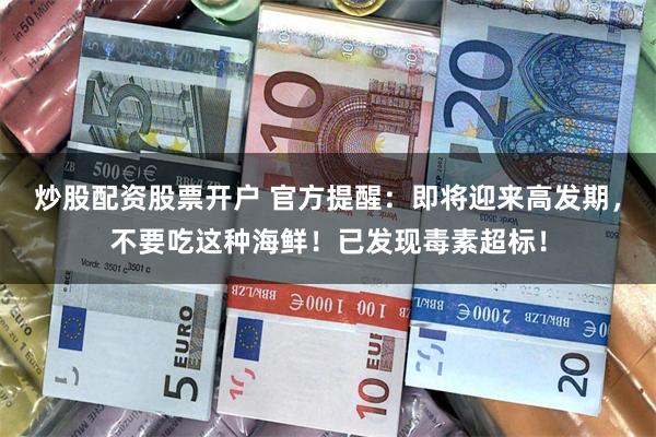 炒股配资股票开户 官方提醒：即将迎来高发期，不要吃这种海鲜！已发现毒素超标！