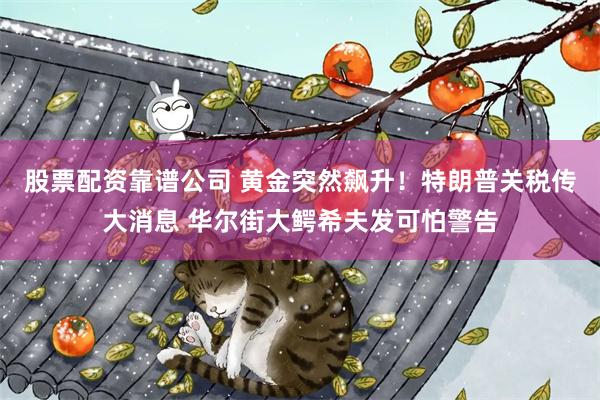 股票配资靠谱公司 黄金突然飙升！特朗普关税传大消息 华尔街大鳄希夫发可怕警告