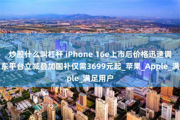 炒股什么叫杠杆 iPhone 16e上市后价格迅速调整，京东平台立减叠加国补仅需3699元起_苹果_Apple_满足用户