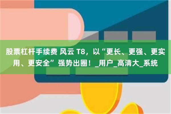 股票杠杆手续费 风云 T8，以“更长、更强、更实用、更安全” 强势出圈！_用户_高清大_系统