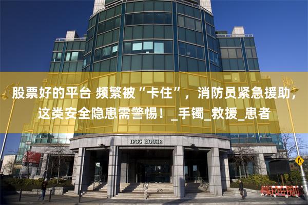 股票好的平台 频繁被“卡住”，消防员紧急援助，这类安全隐患需警惕！_手镯_救援_患者