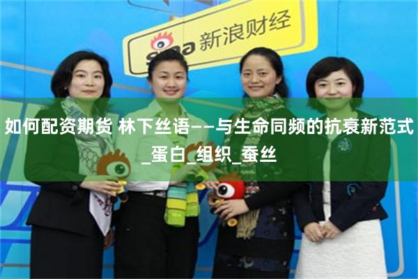 如何配资期货 林下丝语——与生命同频的抗衰新范式_蛋白_组织_蚕丝