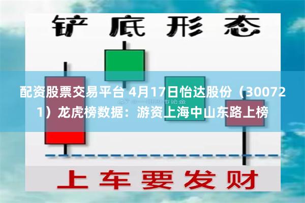 配资股票交易平台 4月17日怡达股份（300721）龙虎榜数据：游资上海中山东路上榜