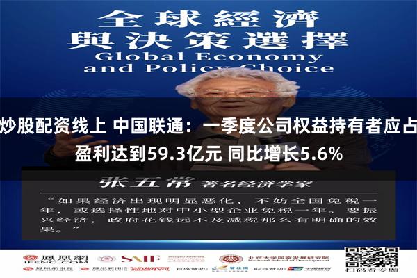 炒股配资线上 中国联通：一季度公司权益持有者应占盈利达到59.3亿元 同比增长5.6%