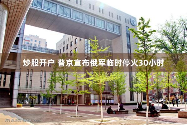 炒股开户 普京宣布俄军临时停火30小时