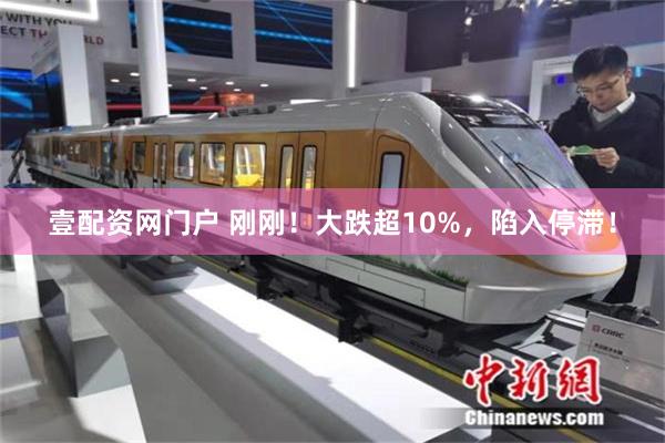 壹配资网门户 刚刚！大跌超10%，陷入停滞！