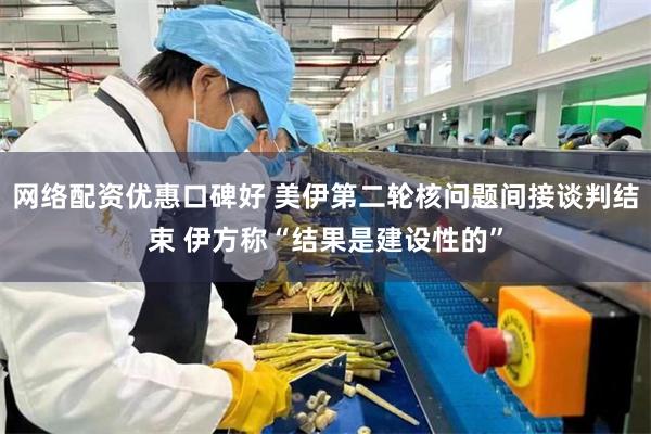 网络配资优惠口碑好 美伊第二轮核问题间接谈判结束 伊方称“结果是建设性的”