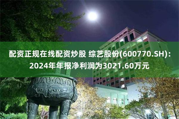 配资正规在线配资炒股 综艺股份(600770.SH)：2024年年报净利润为3021.60万元