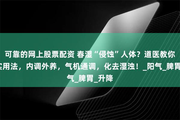 可靠的网上股票配资 春湿“侵蚀”人体？道医教你两个实用法，内调外养，气机通调，化去湿浊！_阳气_脾胃_升降