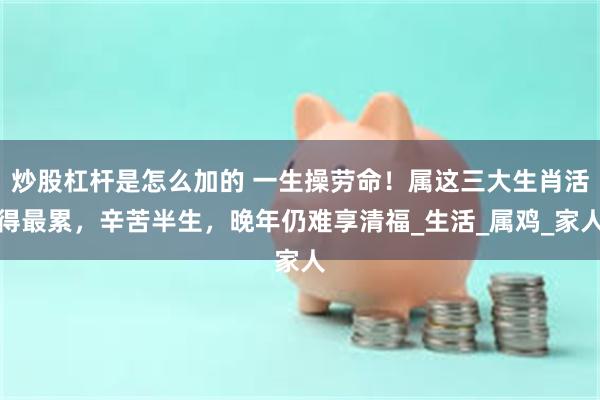 炒股杠杆是怎么加的 一生操劳命！属这三大生肖活得最累，辛苦半生，晚年仍难享清福_生活_属鸡_家人