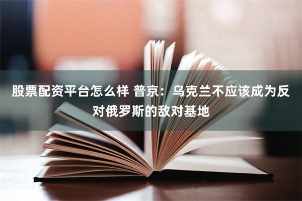 股票配资平台怎么样 普京：乌克兰不应该成为反对俄罗斯的敌对基地