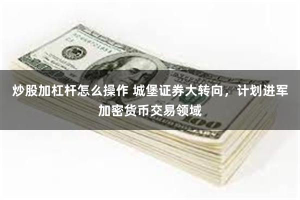 炒股加杠杆怎么操作 城堡证券大转向，计划进军加密货币交易领域